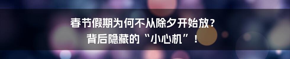 春节假期为何不从除夕开始放？ 背后隐藏的“小心机”！