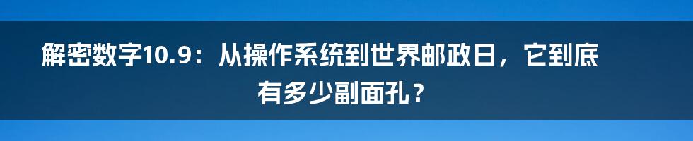 解密数字10.9:从操作系统到世界邮政日,它到底有多少副面孔?