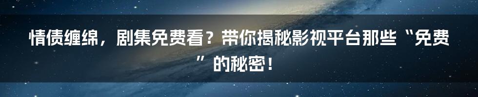情债缠绵，剧集免费看？带你揭秘影视平台那些“免费”的秘密！