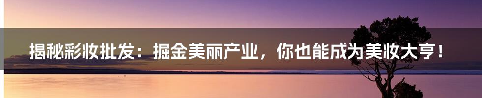 揭秘彩妆批发:掘金美丽产业,你也能成为美妆大亨!