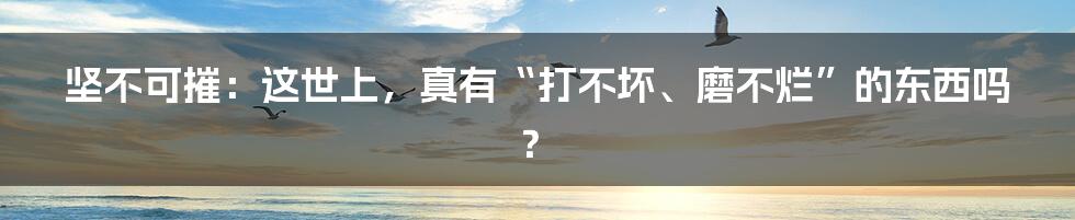 坚不可摧:这世上,真有“打不坏、磨不烂”的东西吗?
