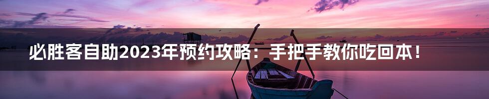 必胜客自助2023年预约攻略:手把手教你吃回本!