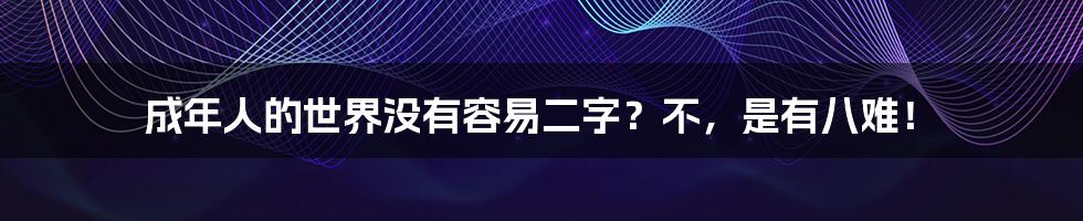 成年人的世界没有容易二字？不，是有八难！