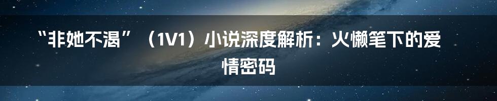 “非她不渴”(1V1)小说深度解析:火懒笔下的爱情密码