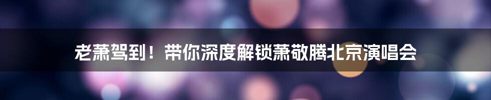 老萧驾到！带你深度解锁萧敬腾北京演唱会