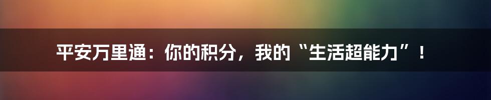 平安万里通:你的积分,我的“生活超能力”!