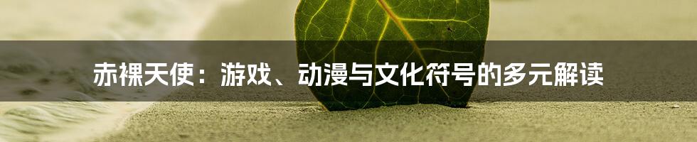 赤裸天使:游戏、动漫与文化符号的多元解读