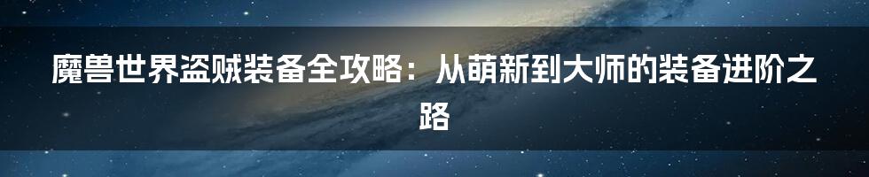 魔兽世界盗贼装备全攻略:从萌新到大师的装备进阶之路