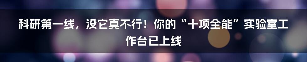 科研第一线，没它真不行！你的“十项全能”实验室工作台已上线