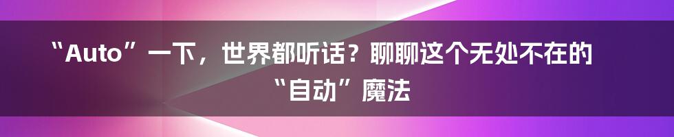 “Auto”一下,世界都听话?聊聊这个无处不在的“自动”魔法