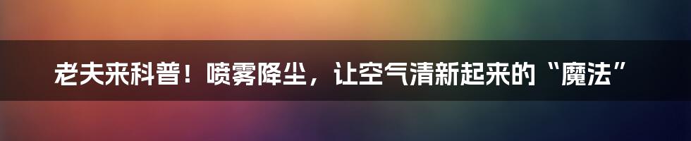 老夫来科普!喷雾降尘,让空气清新起来的“魔法”