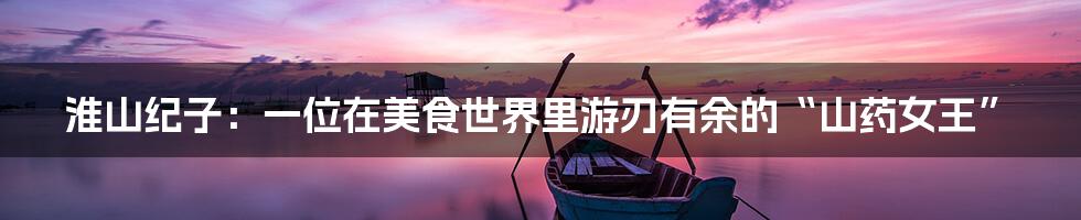淮山纪子:一位在美食世界里游刃有余的“山药女王”
