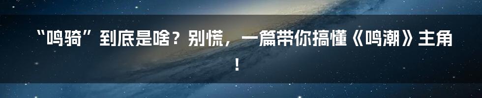 “鸣骑”到底是啥?别慌,一篇带你搞懂《鸣潮》主角!