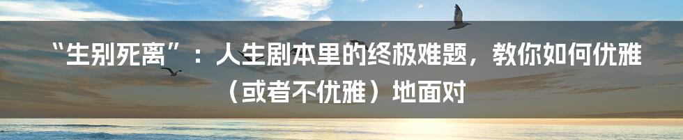 “生别死离”:人生剧本里的终极难题,教你如何优雅(或者不优雅)地面对