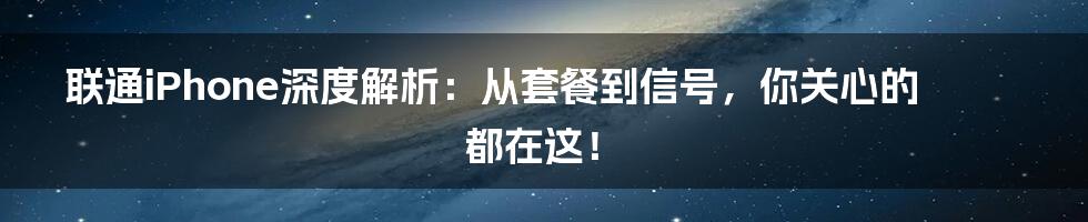 联通iPhone深度解析：从套餐到信号，你关心的都在这！