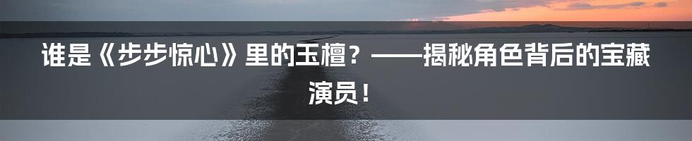 谁是《步步惊心》里的玉檀?——揭秘角色背后的宝藏演员!