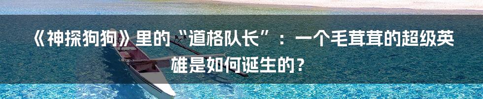 《神探狗狗》里的“道格队长”:一个毛茸茸的超级英雄是如何诞生的?