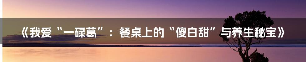 《我爱“一碌葛”:餐桌上的“傻白甜”与养生秘宝》