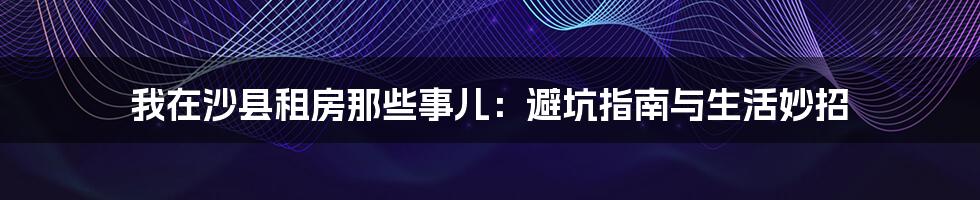 我在沙县租房那些事儿：避坑指南与生活妙招