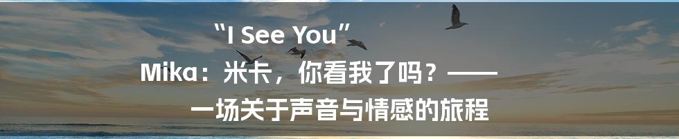 “I See You” Mika:米卡,你看我了吗?—— 一场关于声音与情感的旅程