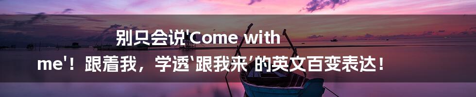 别只会说'Come with me'！跟着我，学透‘跟我来’的英文百变表达！