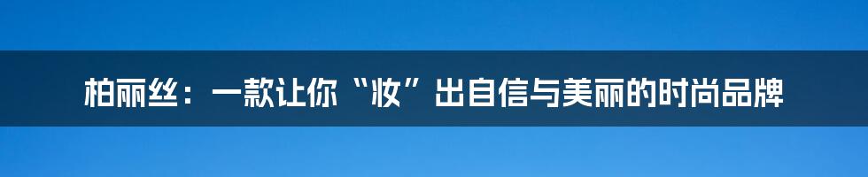 柏丽丝:一款让你“妆”出自信与美丽的时尚品牌