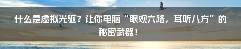什么是虚拟光驱？让你电脑“眼观六路，耳听八方”的秘密武器！