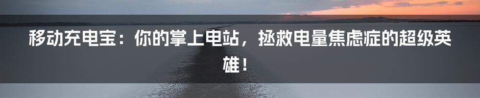 移动充电宝:你的掌上电站,拯救电量焦虑症的超级英雄!