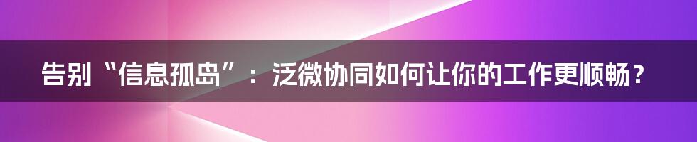 告别“信息孤岛”:泛微协同如何让你的工作更顺畅?