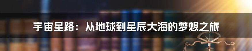 宇宙星路:从地球到星辰大海的梦想之旅