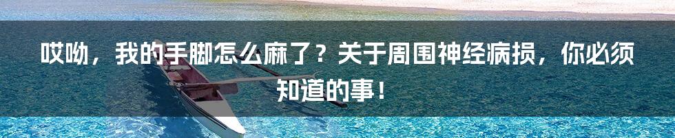 哎呦,我的手脚怎么麻了?关于周围神经病损,你必须知道的事!