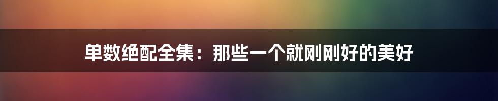 单数绝配全集:那些一个就刚刚好的美好