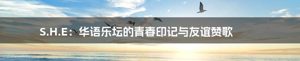S.H.E:华语乐坛的青春印记与友谊赞歌