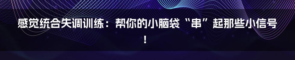 感觉统合失调训练:帮你的小脑袋“串”起那些小信号!