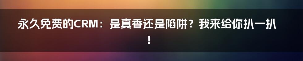 永久免费的CRM:是真香还是陷阱?我来给你扒一扒!