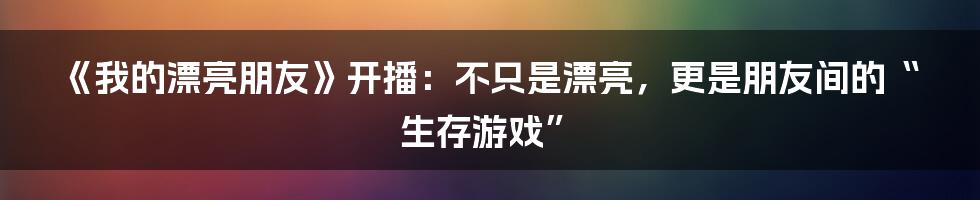 《我的漂亮朋友》开播：不只是漂亮，更是朋友间的“生存游戏”
