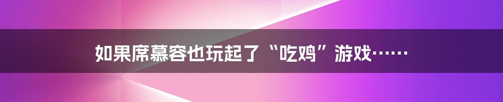 如果席慕容也玩起了“吃鸡”游戏……