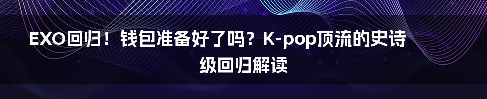 EXO回归!钱包准备好了吗?K-pop顶流的史诗级回归解读