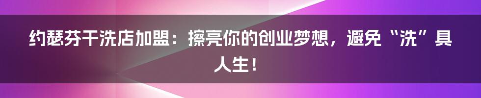 约瑟芬干洗店加盟:擦亮你的创业梦想,避免“洗”具人生!