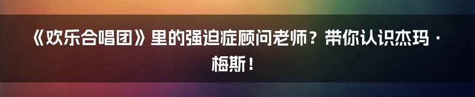 《欢乐合唱团》里的强迫症顾问老师?带你认识杰玛·梅斯!