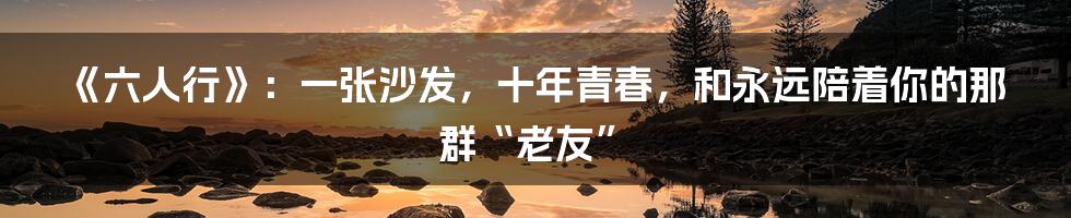 《六人行》:一张沙发,十年青春,和永远陪着你的那群“老友”