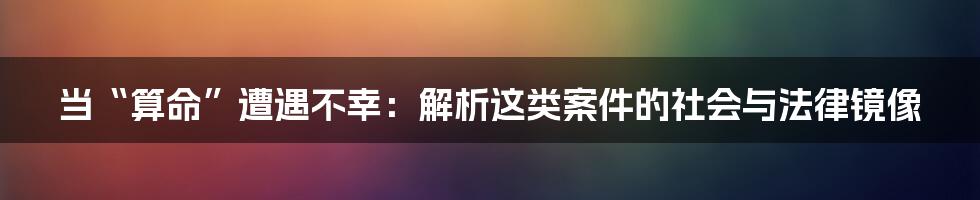 当“算命”遭遇不幸：解析这类案件的社会与法律镜像