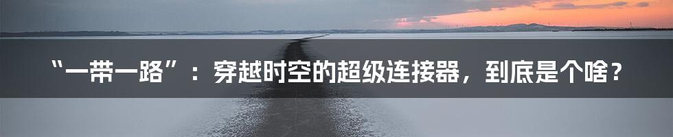 “一带一路”:穿越时空的超级连接器,到底是个啥?
