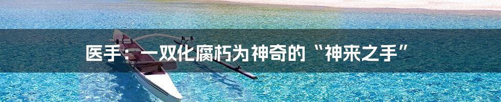 医手：一双化腐朽为神奇的“神来之手”