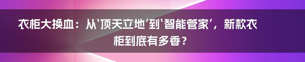 衣柜大换血：从‘顶天立地’到‘智能管家’，新款衣柜到底有多香？