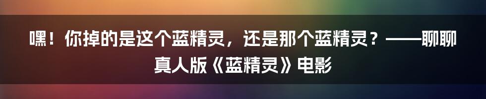 嘿!你掉的是这个蓝精灵,还是那个蓝精灵?——聊聊真人版《蓝精灵》电影