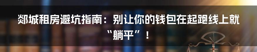 郯城租房避坑指南：别让你的钱包在起跑线上就“躺平”！
