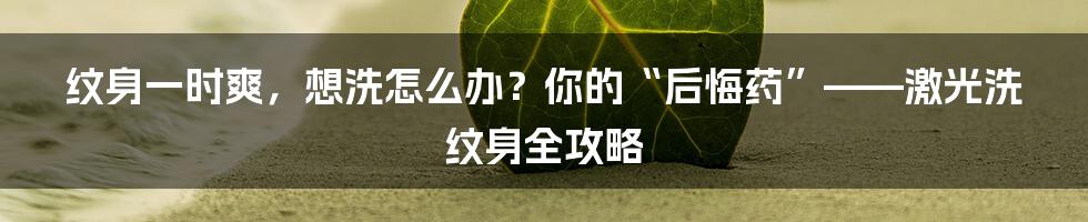 纹身一时爽，想洗怎么办？你的“后悔药”——激光洗纹身全攻略