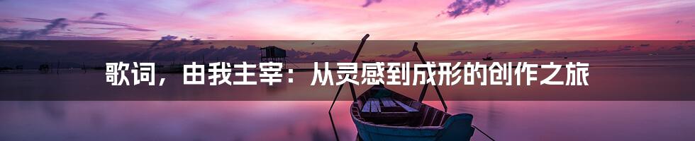 歌词,由我主宰:从灵感到成形的创作之旅