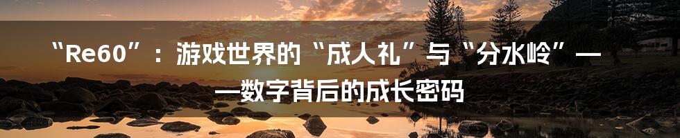 “Re60”:游戏世界的“成人礼”与“分水岭”——数字背后的成长密码